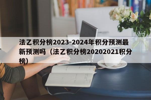 法乙积分榜2023-2024年积分预测最新预测吗（法乙积分榜20202021积分榜）