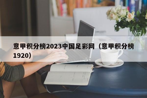 意甲积分榜2023中国足彩网（意甲积分榜1920）