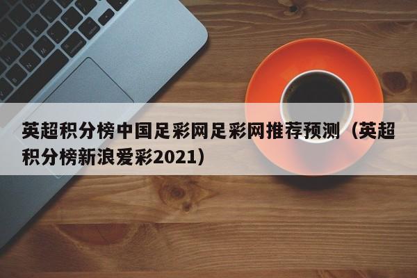 英超积分榜中国足彩网足彩网推荐预测（英超积分榜新浪爱彩2021）