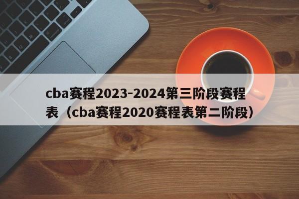 cba赛程2023-2024第三阶段赛程表（cba赛程2020赛程表第二阶段）