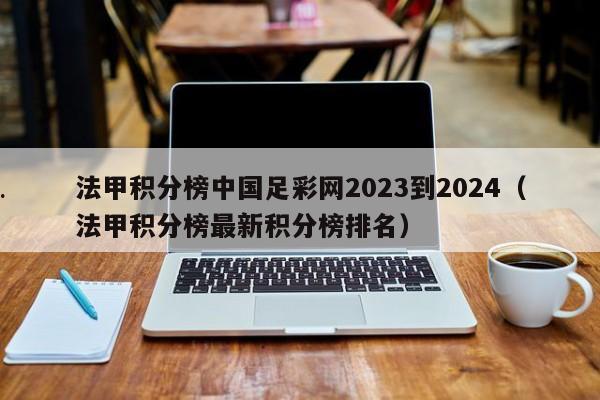 法甲积分榜中国足彩网2023到2024（法甲积分榜最新积分榜排名）