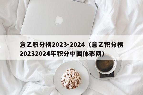 意乙积分榜2023-2024（意乙积分榜20232024年积分中国体彩网）